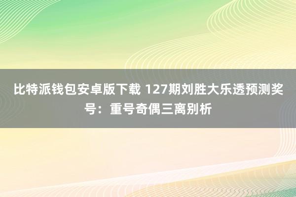 比特派钱包安卓版下载 127期刘胜大乐透预测奖号：重号奇偶三离别析